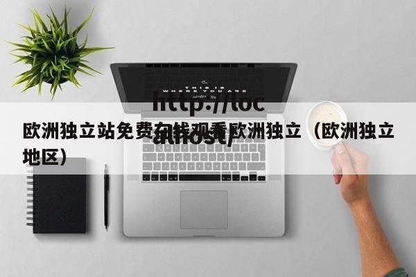 欧洲独立站免费在线观看欧洲独立(欧洲独立地区)